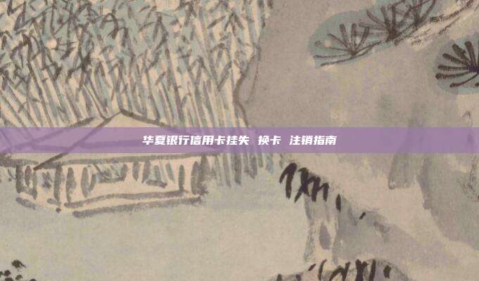 华夏银行信用卡挂失 换卡 注销指南