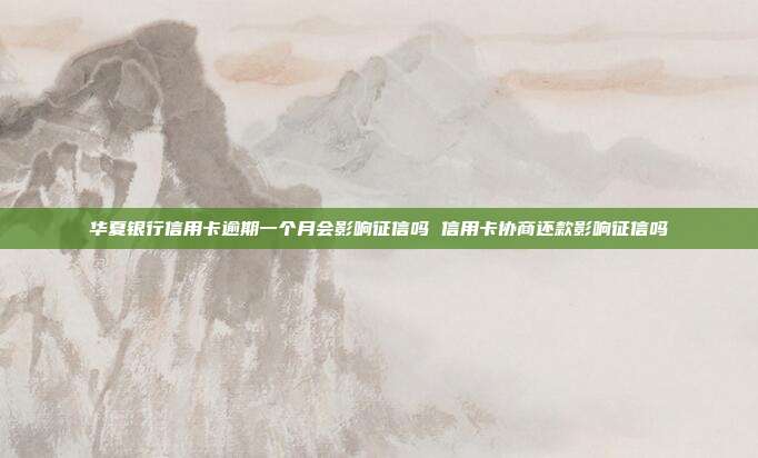 华夏银行信用卡逾期一个月会影响征信吗 信用卡协商还款影响征信吗