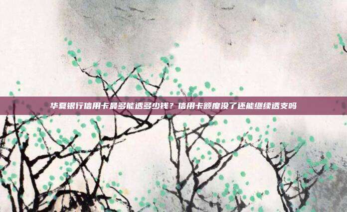 华夏银行信用卡最多能透多少钱?信用卡额度没了还能继续透支吗