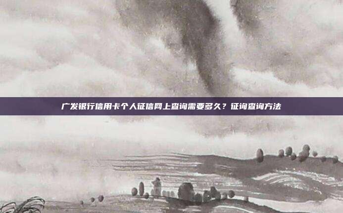 广发银行信用卡个人征信网上查询需要多久?征询查询方法