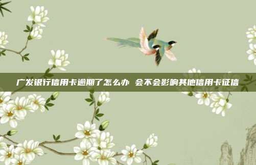 广发银行信用卡逾期了怎么办 会不会影响其他信用卡征信