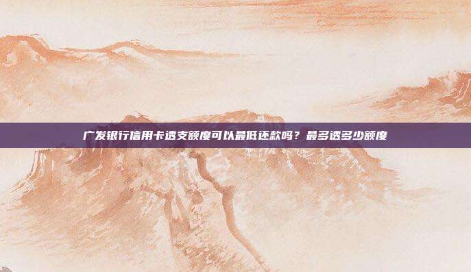 广发银行信用卡透支额度可以最低还款吗?最多透多少额度