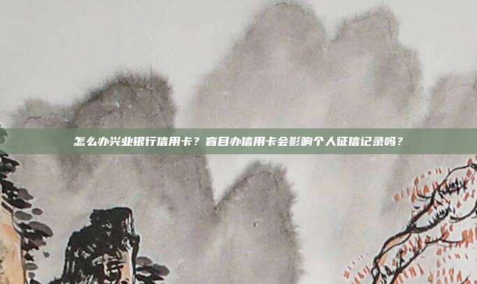 怎么办兴业银行信用卡？盲目办信用卡会影响个人征信记录吗？