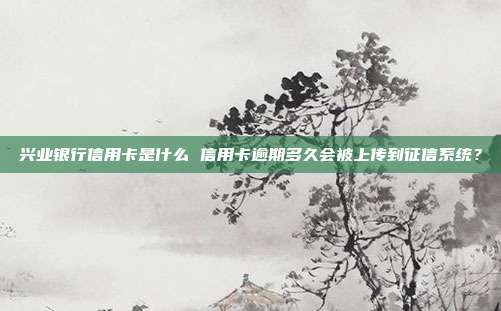 兴业银行信用卡是什么 信用卡逾期多久会被上传到征信系统？