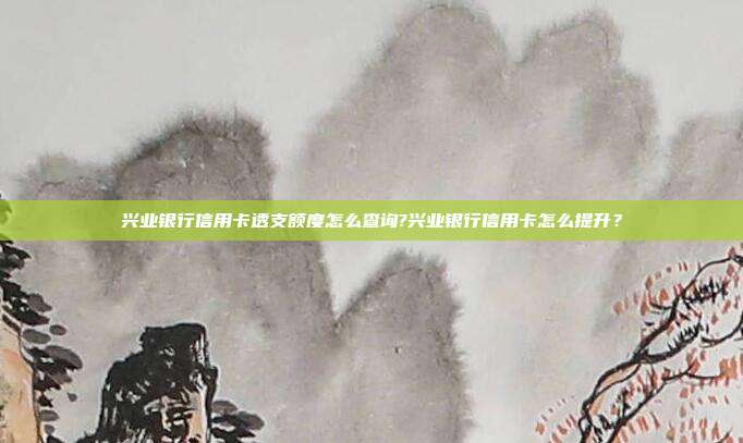 兴业银行信用卡透支额度怎么查询?兴业银行信用卡怎么提升?