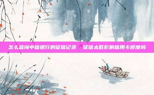 怎么查询中信银行的征信记录 征信太低影响信用卡额度吗