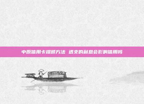 中原信用卡提额方法 透支的利息会影响信用吗