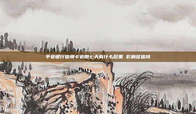 平安银行信用卡逾期七天有什么后果 影响征信吗