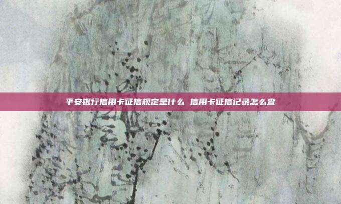 平安银行信用卡征信规定是什么 信用卡征信记录怎么查