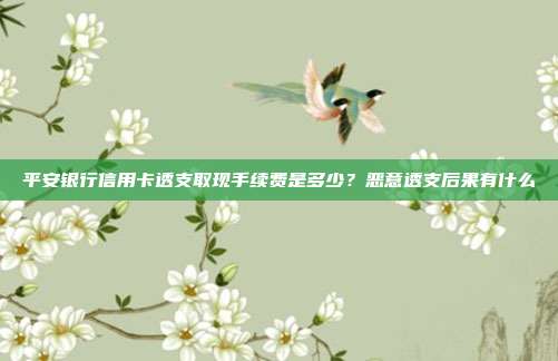 平安银行信用卡透支取现手续费是多少?恶意透支后果有什么