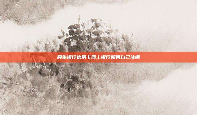 民生银行信用卡网上银行如何自己注销