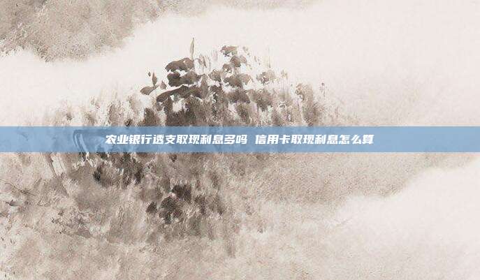 农业银行透支取现利息多吗 信用卡取现利息怎么算
