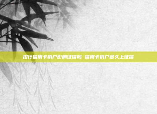 招行信用卡销户影响征信吗 信用卡销户多久上征信