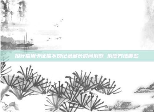 招行信用卡征信不良记录多长时间消除 消除方法哪些