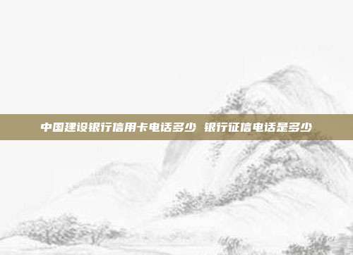 中国建设银行信用卡电话多少 银行征信电话是多少