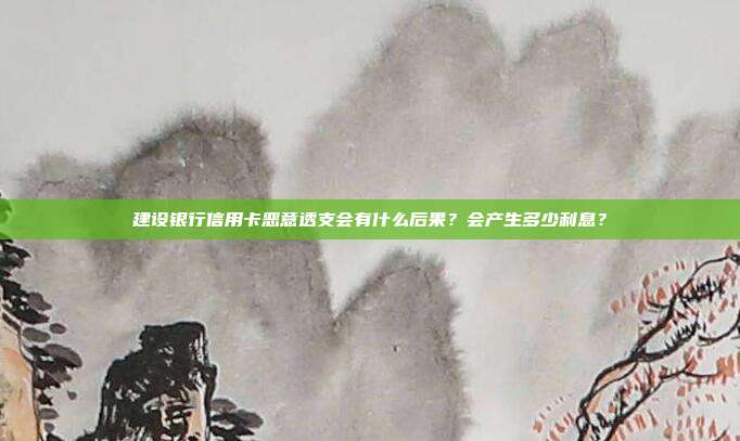 建设银行信用卡恶意透支会有什么后果？会产生多少利息？