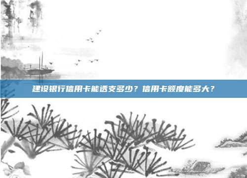 建设银行信用卡能透支多少？信用卡额度能多大？