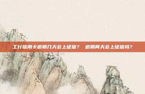 工行信用卡逾期几天会上征信？ 逾期两天会上征信吗？