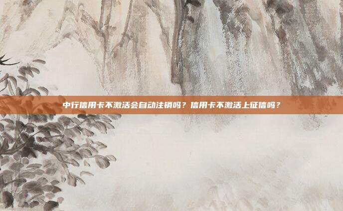 中行信用卡不激活会自动注销吗？信用卡不激活上征信吗？