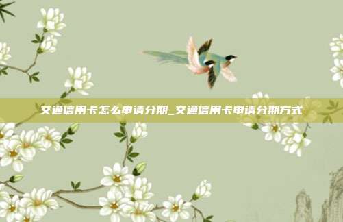 交通信用卡怎么申请分期_交通信用卡申请分期方式