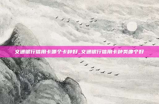 交通银行信用卡哪个卡种好_交通银行信用卡种类哪个好