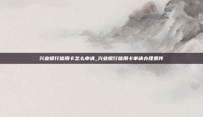 兴业银行信用卡怎么申请_兴业银行信用卡申请办理条件