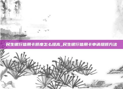 民生银行信用卡额度怎么提高_民生银行信用卡申请提额方法