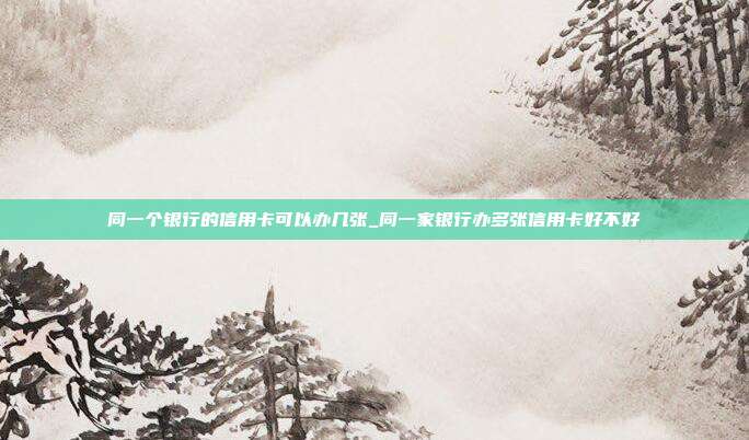同一个银行的信用卡可以办几张_同一家银行办多张信用卡好不好