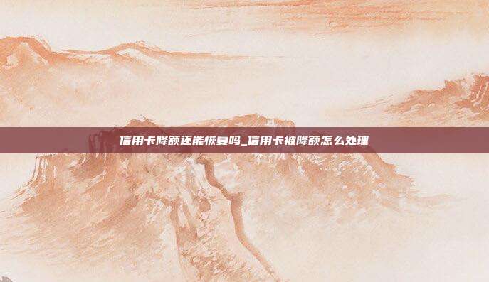信用卡降额还能恢复吗_信用卡被降额怎么处理