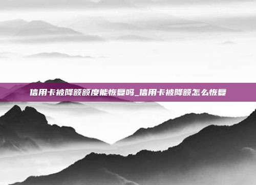 信用卡被降额额度能恢复吗_信用卡被降额怎么恢复