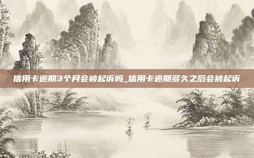信用卡逾期3个月会被起诉吗_信用卡逾期多久之后会被起诉