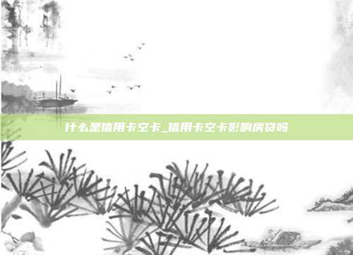 什么是信用卡空卡_信用卡空卡影响房贷吗