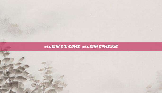 etc信用卡怎么办理_etc信用卡办理流程