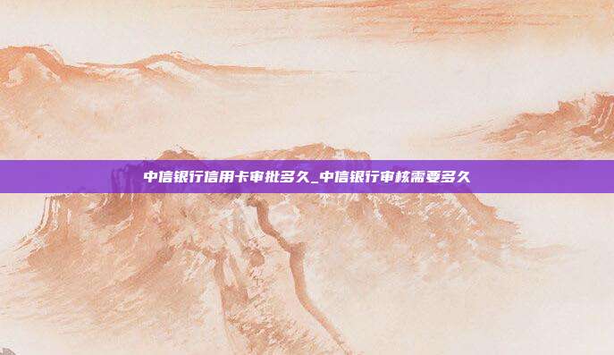 中信银行信用卡审批多久_中信银行审核需要多久