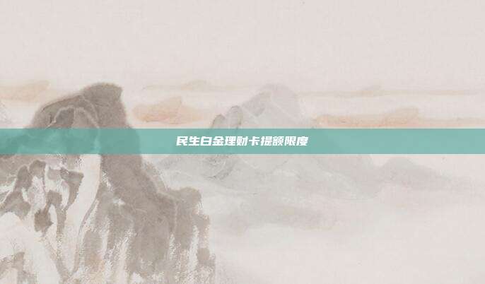 民生白金理财卡提额限度