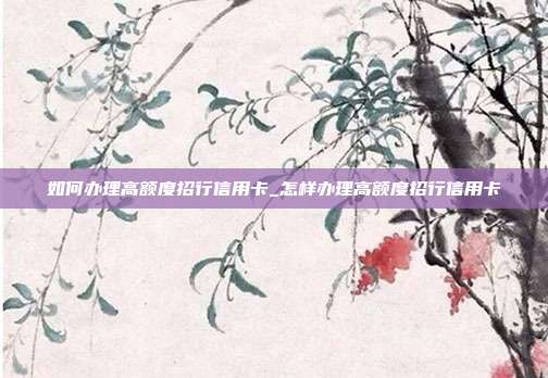 如何办理高额度招行信用卡_怎样办理高额度招行信用卡