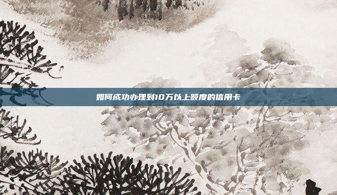 如何成功办理到10万以上额度的信用卡
