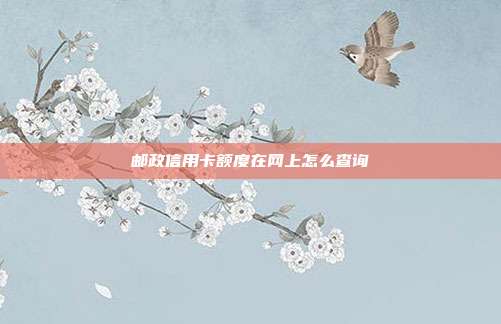 邮政信用卡额度在网上怎么查询