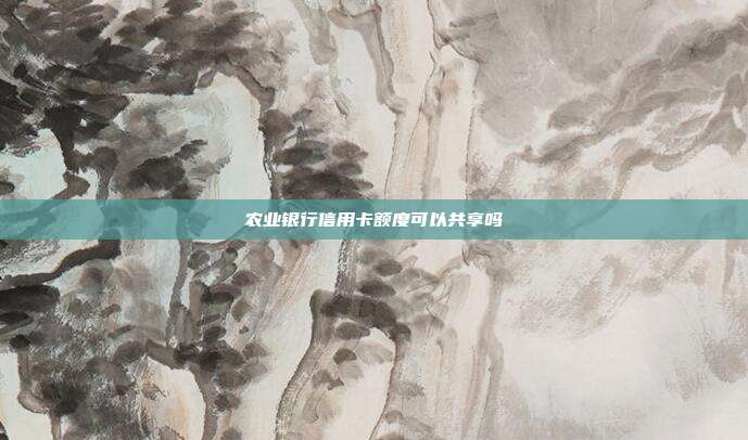 农业银行信用卡额度可以共享吗