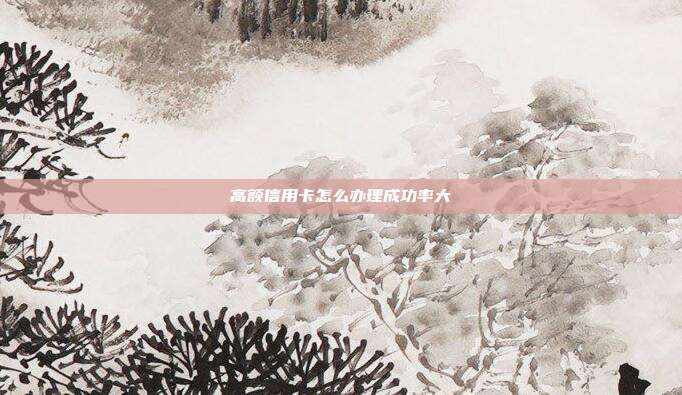 高额信用卡怎么办理成功率大