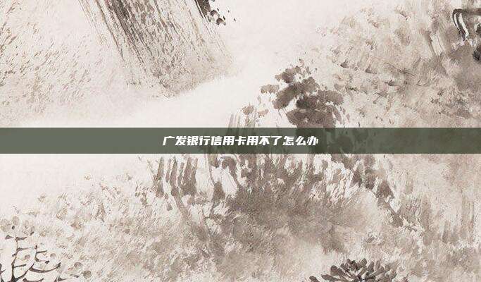 广发银行信用卡用不了怎么办