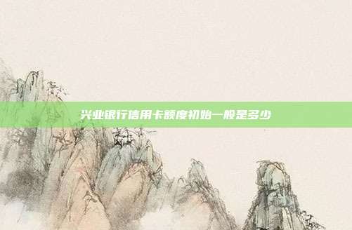 兴业银行信用卡额度初始一般是多少