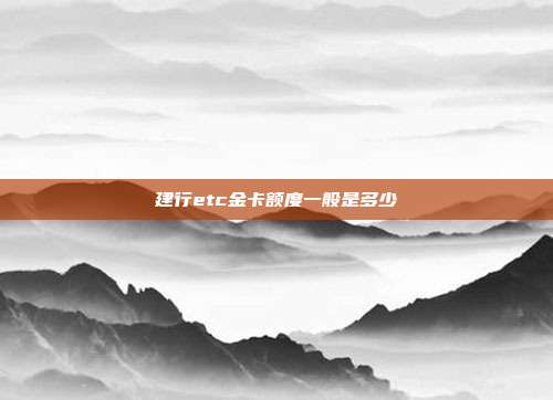 建行etc金卡额度一般是多少