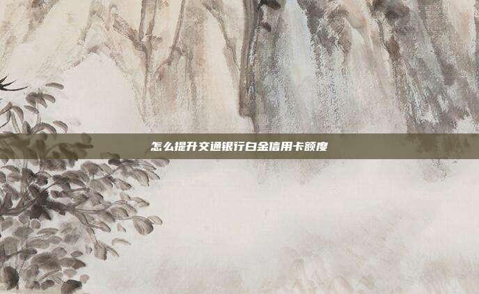怎么提升交通银行白金信用卡额度