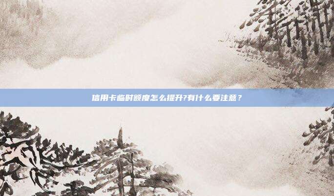 信用卡临时额度怎么提升?有什么要注意?