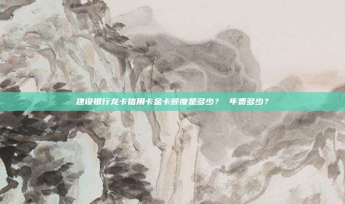 建设银行龙卡信用卡金卡额度是多少? 年费多少?