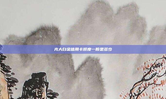 光大白金信用卡额度一般是多少