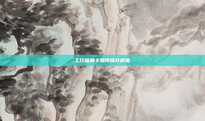 工行信用卡如何提升额度