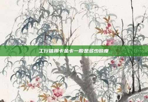 工行信用卡金卡一般是多少额度