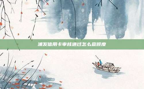 浦发信用卡审核通过怎么查额度